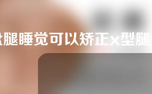 盘腿睡觉可以矫正x型腿型吗