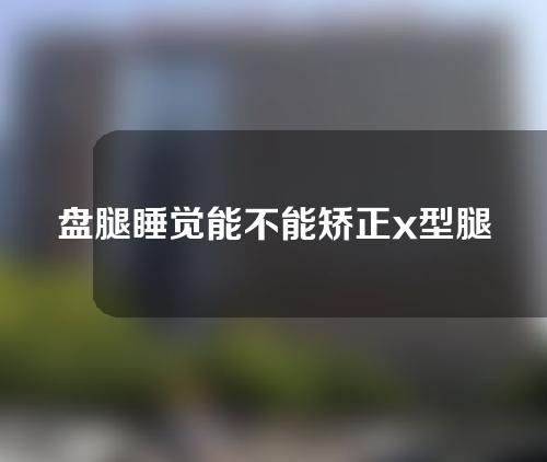 盘腿睡觉能不能矫正x型腿