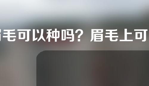 眉毛可以种吗？眉毛上可以种疤吗？