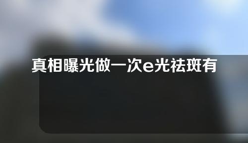 真相曝光做一次e光祛斑有效吗