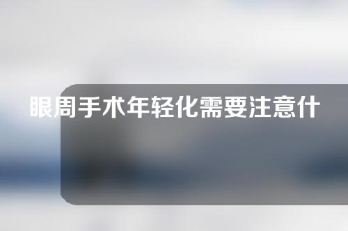 眼周手术年轻化需要注意什么（眼周手术恢复时间为什么长）