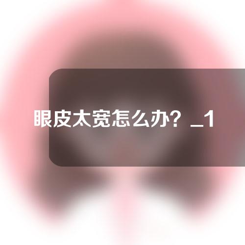 眼皮太宽怎么办？_1