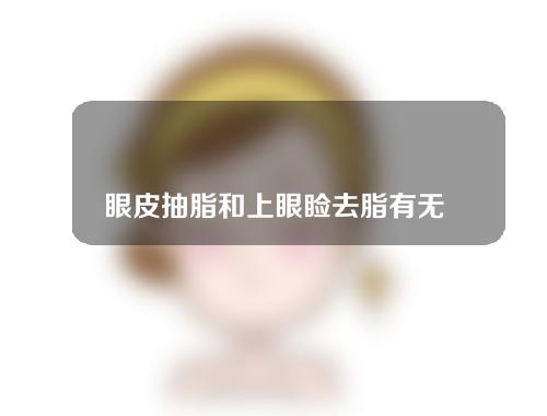 眼皮抽脂和上眼睑去脂有无区别