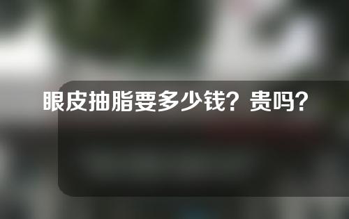 眼皮抽脂要多少钱？贵吗？