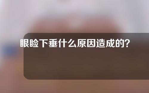 眼睑下垂什么原因造成的？眼睑下垂怎么治疗？