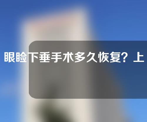 眼睑下垂手术多久恢复？上睑下垂矫正术注意事项有哪些？