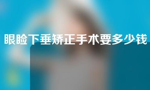 眼睑下垂矫正手术要多少钱？眼睑下垂矫正手术方法？