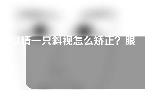 眼睛一只斜视怎么矫正？眼睛斜视该怎么治疗？