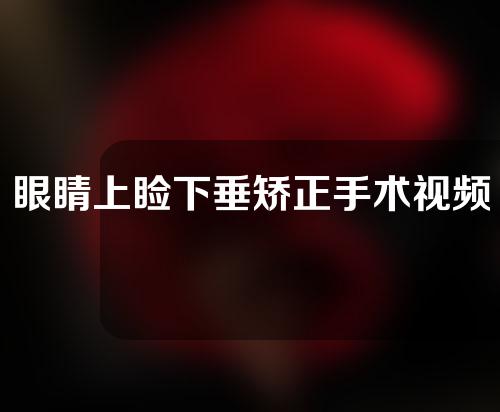 眼睛上睑下垂矫正手术视频