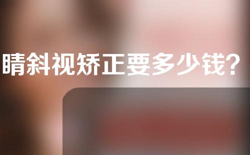 眼睛斜视矫正要多少钱？眼睛斜视矫正好不好？