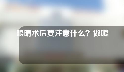 眼睛术后要注意什么？做眼睛手术后怎么饮食？