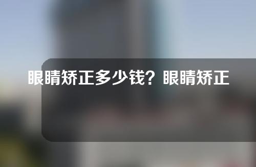 眼睛矫正多少钱？眼睛矫正手术的危害？