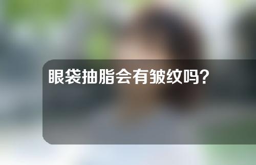 眼袋抽脂会有皱纹吗？