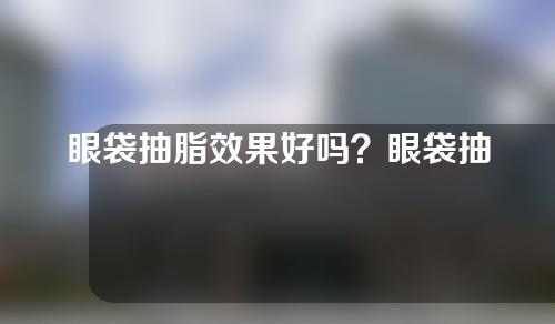 眼袋抽脂效果好吗？眼袋抽脂后会反弹吗？