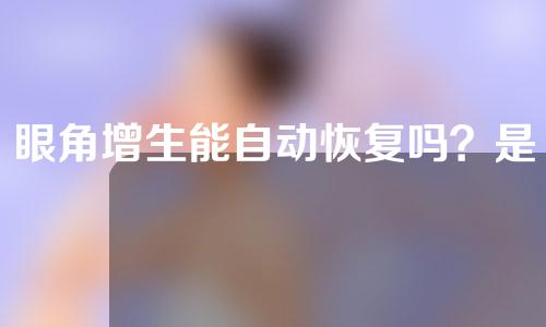 眼角增生能自动恢复吗？是不是每个开眼角的人都会增生？