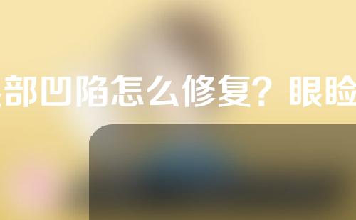 眼部凹陷怎么修复？眼睑凹陷修复的费用是多少？