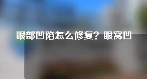 眼部凹陷怎么修复？眼窝凹陷怎么办？