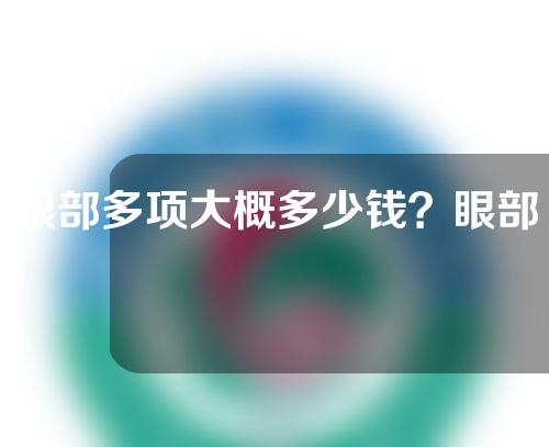 眼部多项大概多少钱？眼部多项整形得花多少钱？