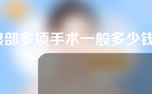 眼部多项手术一般多少钱？眼部整形手术贵不贵？
