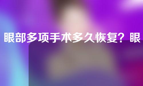 眼部多项手术多久恢复？眼部整形手术要注意什么？