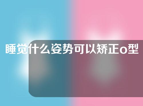 睡觉什么姿势可以矫正o型腿
