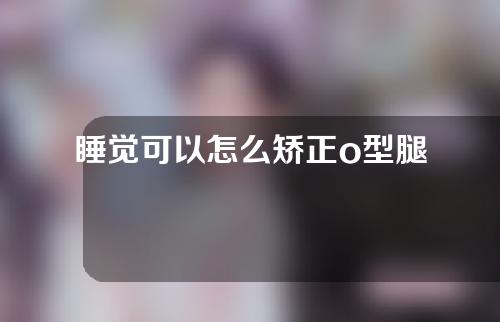 睡觉可以怎么矫正o型腿
