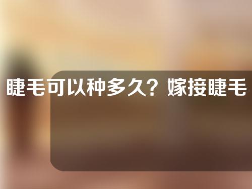 睫毛可以种多久？嫁接睫毛怎么洗脸？