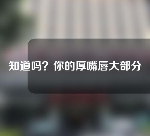 知道吗？你的厚嘴唇大部分是先天性重唇