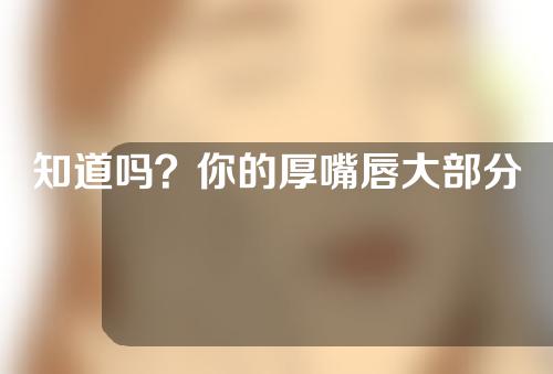 知道吗？你的厚嘴唇大部分是先天性重唇