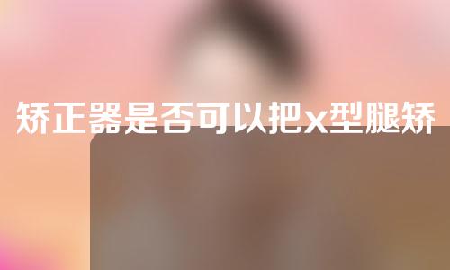 矫正器是否可以把x型腿矫正过来