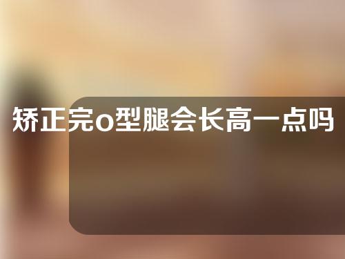 矫正完o型腿会长高一点吗