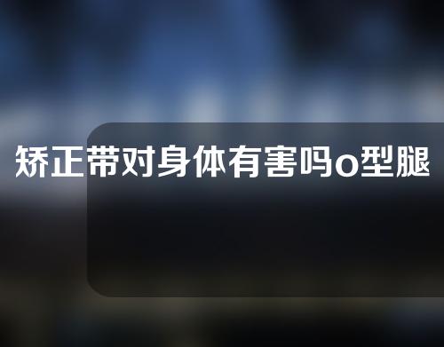 矫正带对身体有害吗o型腿