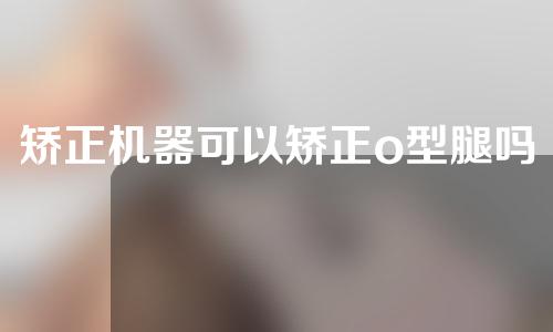 矫正机器可以矫正o型腿吗