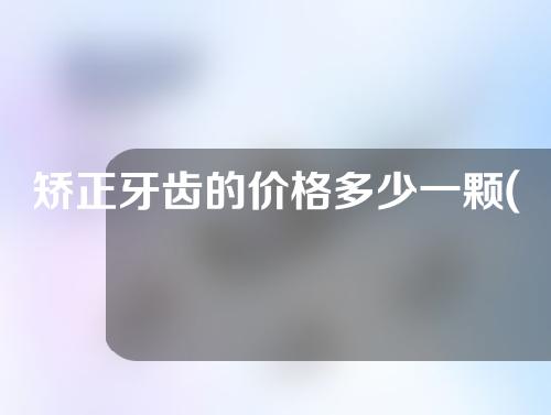 矫正牙齿的价格多少一颗(矫正牙齿的价格多少一颗牙)