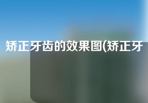 矫正牙齿的效果图(矫正牙齿的效果图片)