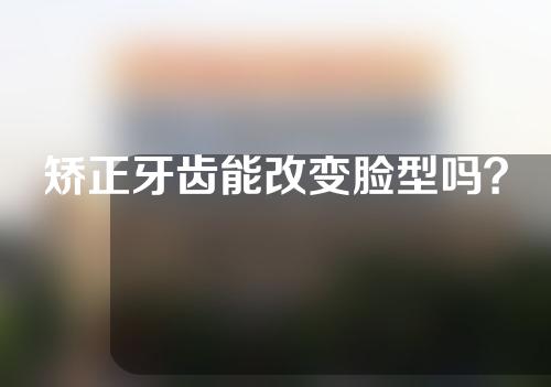 矫正牙齿能改变脸型吗？