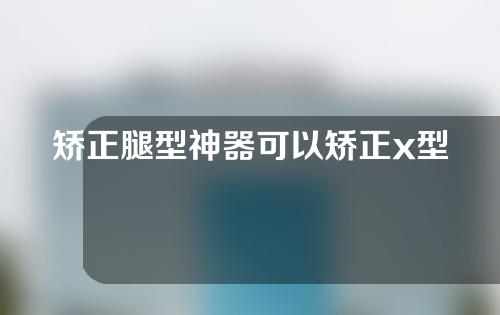 矫正腿型神器可以矫正x型腿吗