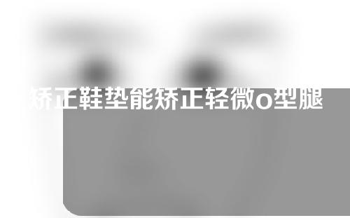 矫正鞋垫能矫正轻微o型腿吗