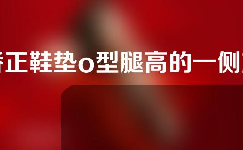 矫正鞋垫o型腿高的一侧放外边