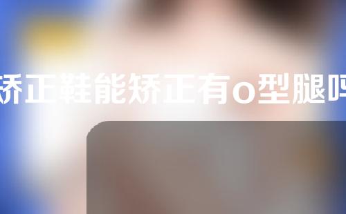 矫正鞋能矫正有o型腿吗