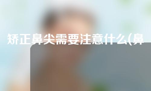 矫正鼻尖需要注意什么(鼻尖矫正，你需要知道的重点)
