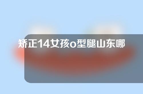 矫正14女孩o型腿山东哪家医院好