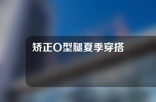 矫正O型腿夏季穿搭