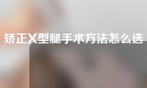 矫正X型腿手术方法怎么选择