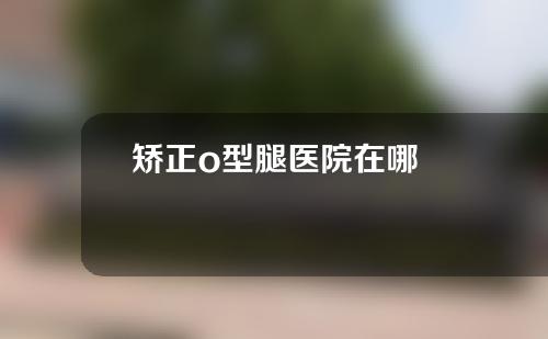 矫正o型腿医院在哪