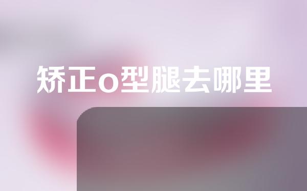 矫正o型腿去哪里
