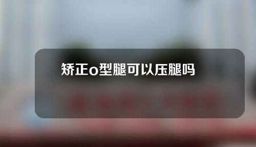 矫正o型腿可以压腿吗