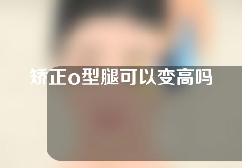 矫正o型腿可以变高吗