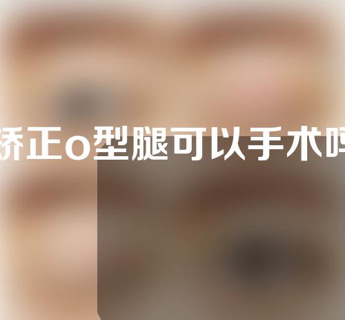 矫正o型腿可以手术吗