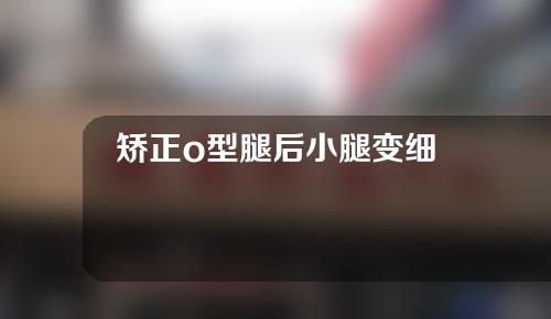 矫正o型腿后小腿变细
